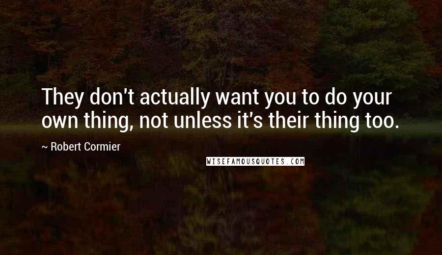 Robert Cormier Quotes: They don't actually want you to do your own thing, not unless it's their thing too.