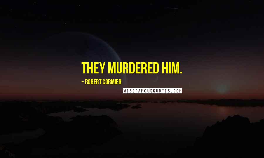 Robert Cormier Quotes: They murdered him.