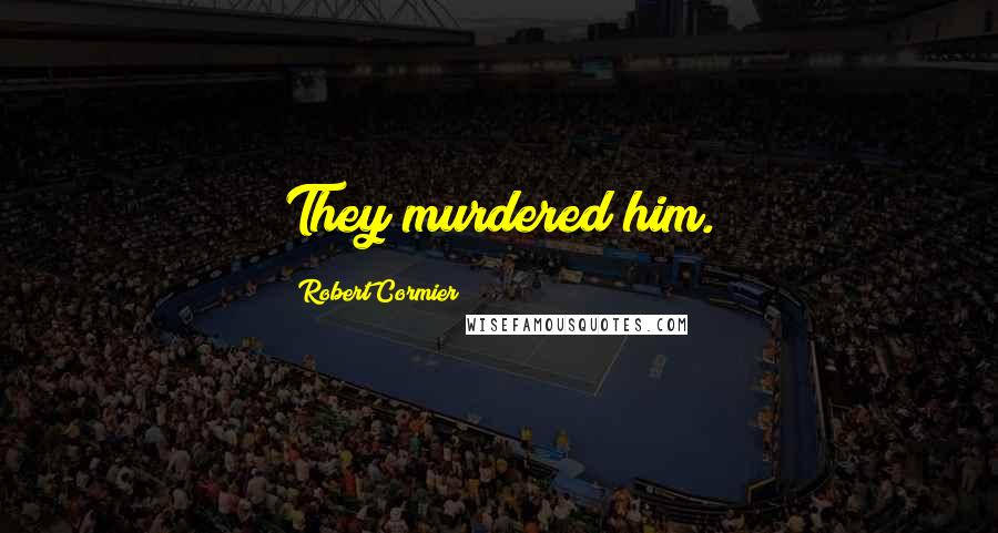 Robert Cormier Quotes: They murdered him.