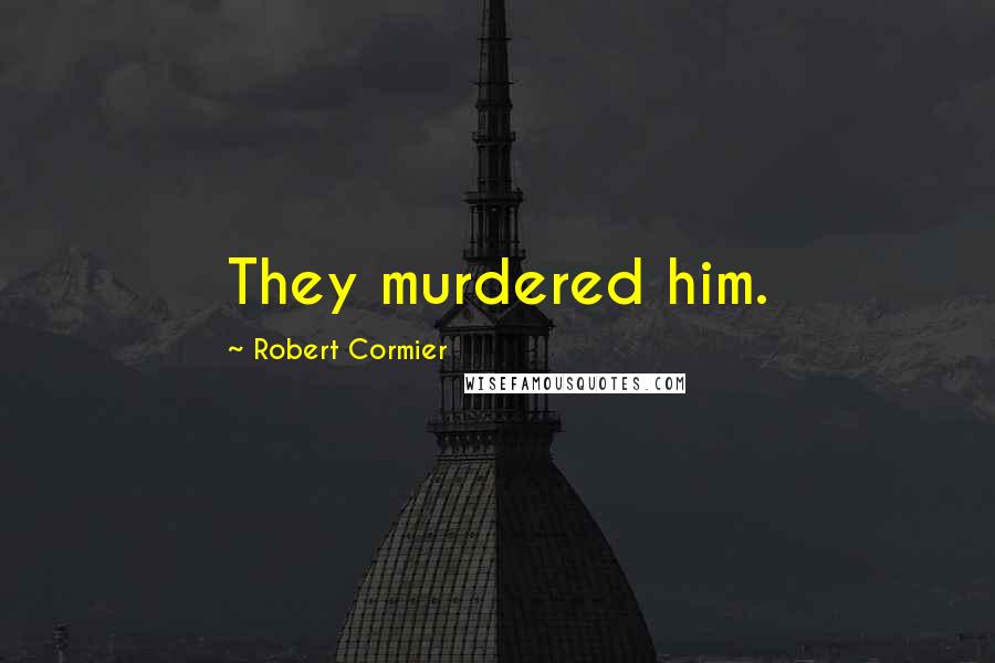 Robert Cormier Quotes: They murdered him.