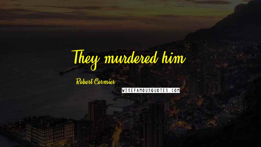 Robert Cormier Quotes: They murdered him.