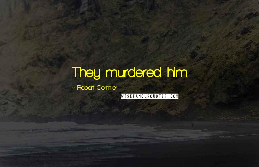 Robert Cormier Quotes: They murdered him.