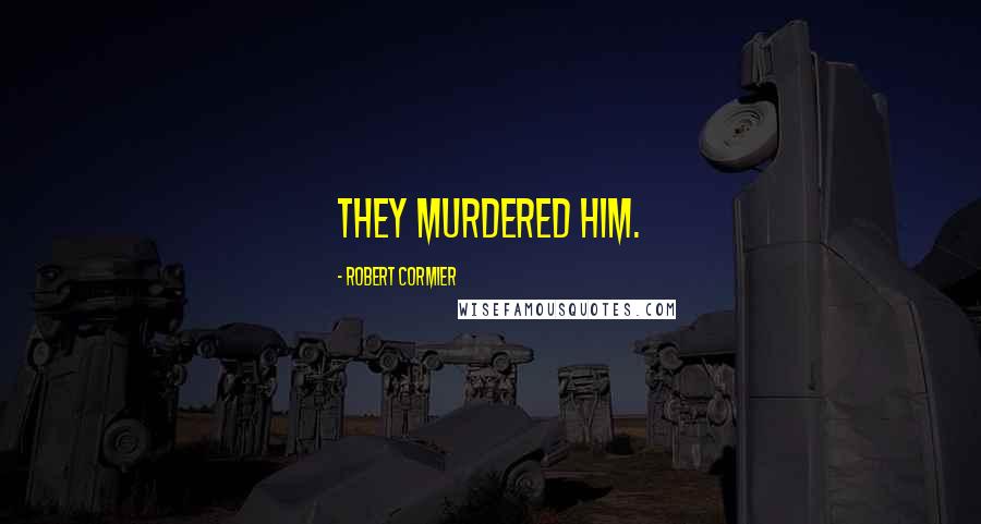 Robert Cormier Quotes: They murdered him.