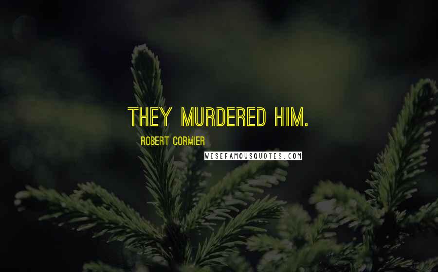 Robert Cormier Quotes: They murdered him.