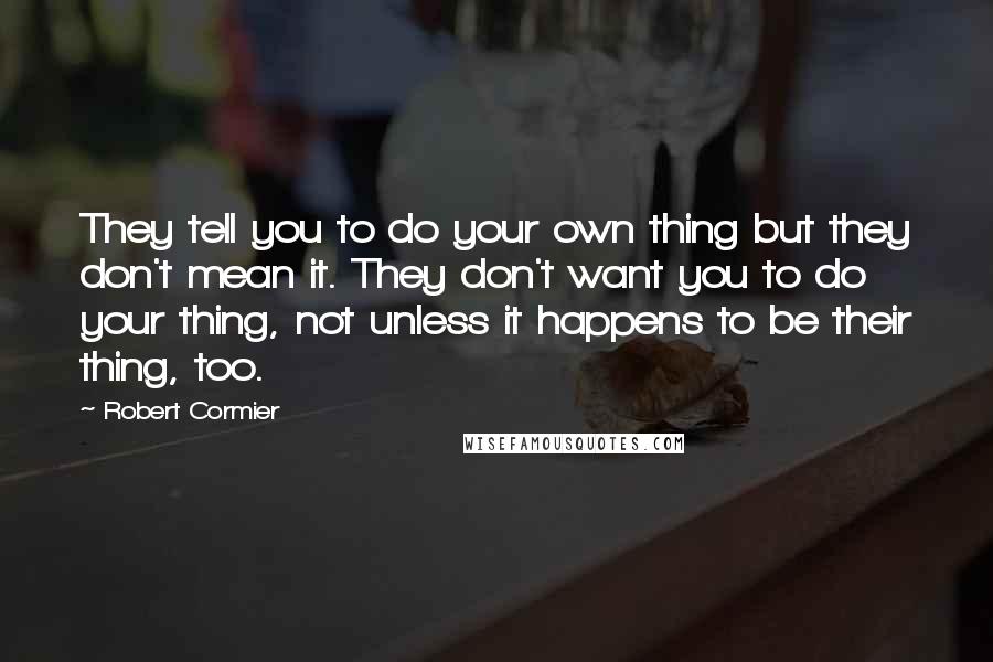 Robert Cormier Quotes: They tell you to do your own thing but they don't mean it. They don't want you to do your thing, not unless it happens to be their thing, too.