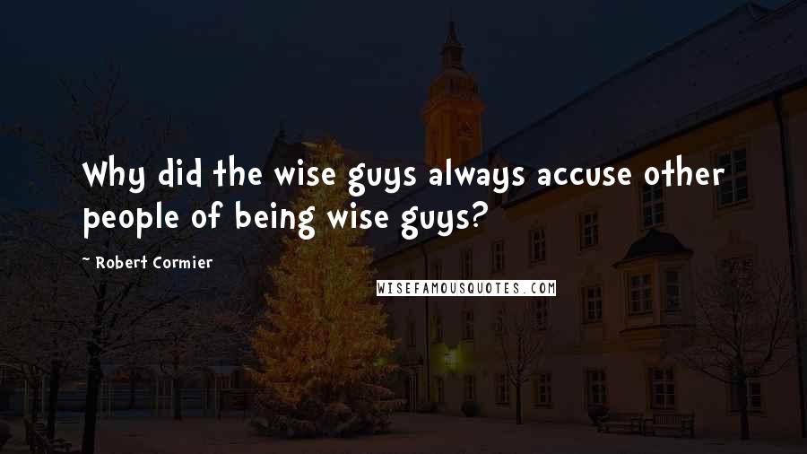 Robert Cormier Quotes: Why did the wise guys always accuse other people of being wise guys?