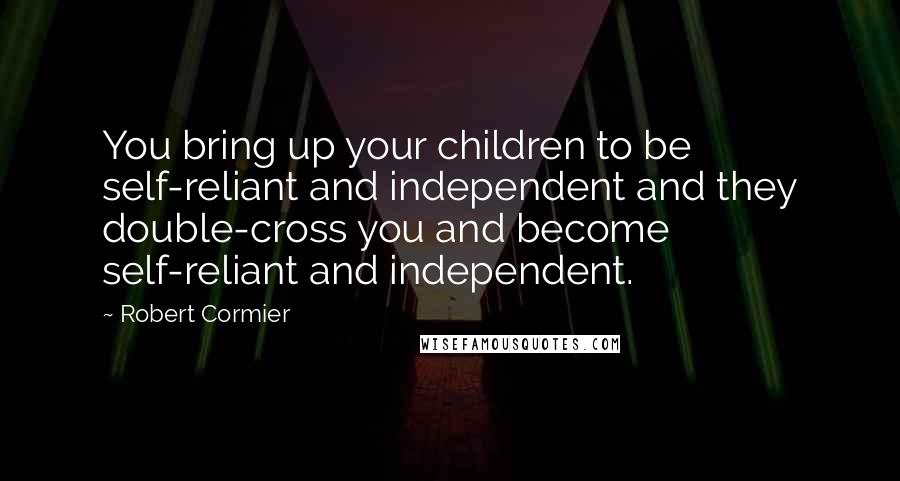 Robert Cormier Quotes: You bring up your children to be self-reliant and independent and they double-cross you and become self-reliant and independent.