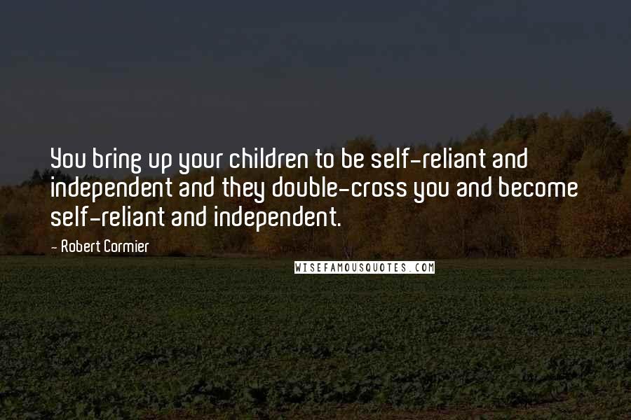 Robert Cormier Quotes: You bring up your children to be self-reliant and independent and they double-cross you and become self-reliant and independent.