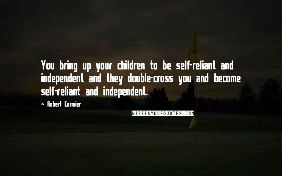 Robert Cormier Quotes: You bring up your children to be self-reliant and independent and they double-cross you and become self-reliant and independent.