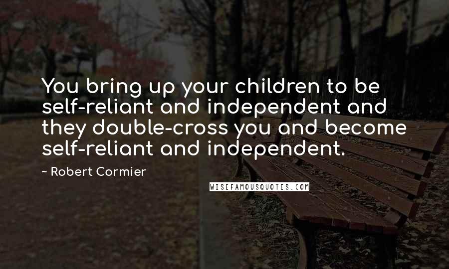 Robert Cormier Quotes: You bring up your children to be self-reliant and independent and they double-cross you and become self-reliant and independent.