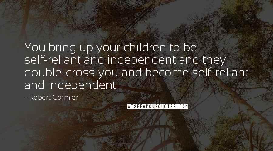 Robert Cormier Quotes: You bring up your children to be self-reliant and independent and they double-cross you and become self-reliant and independent.