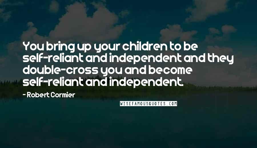 Robert Cormier Quotes: You bring up your children to be self-reliant and independent and they double-cross you and become self-reliant and independent.