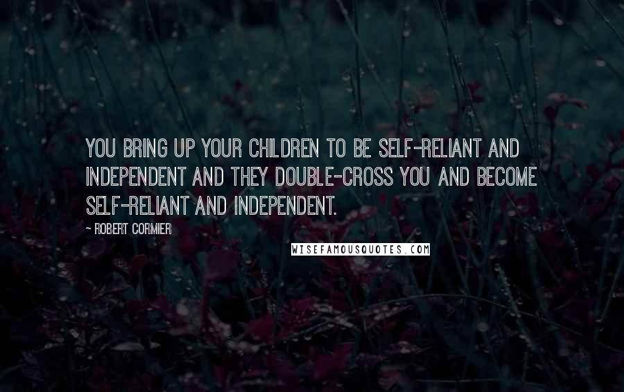 Robert Cormier Quotes: You bring up your children to be self-reliant and independent and they double-cross you and become self-reliant and independent.