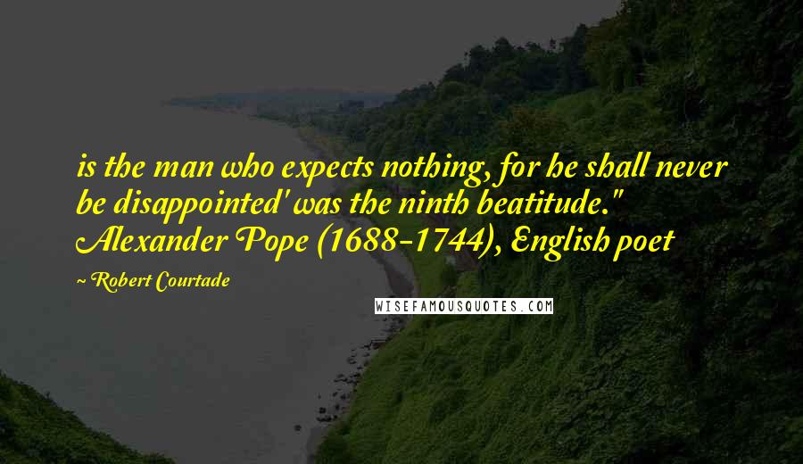 Robert Courtade Quotes: is the man who expects nothing, for he shall never be disappointed' was the ninth beatitude." Alexander Pope (1688-1744), English poet