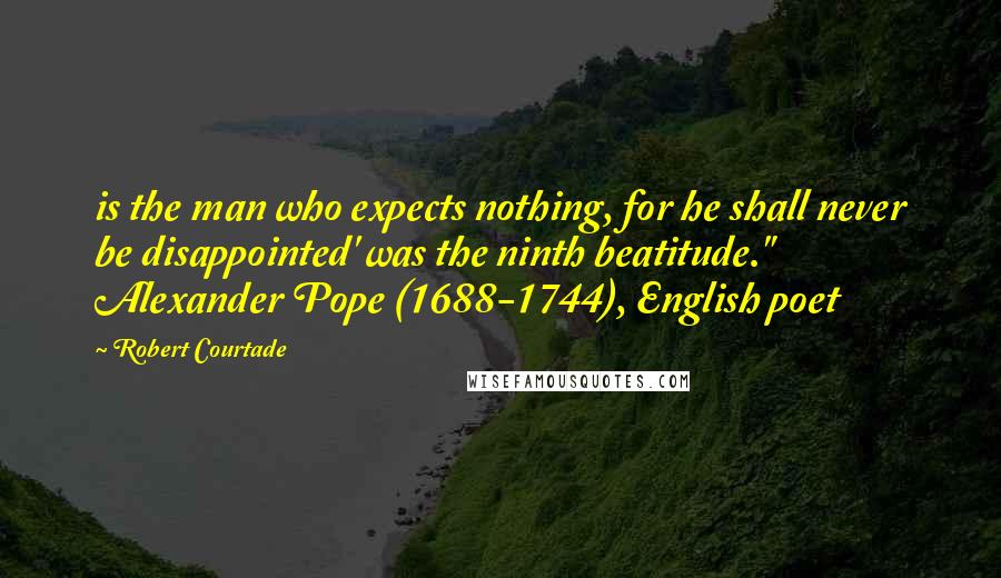 Robert Courtade Quotes: is the man who expects nothing, for he shall never be disappointed' was the ninth beatitude."  Alexander Pope (1688-1744), English poet