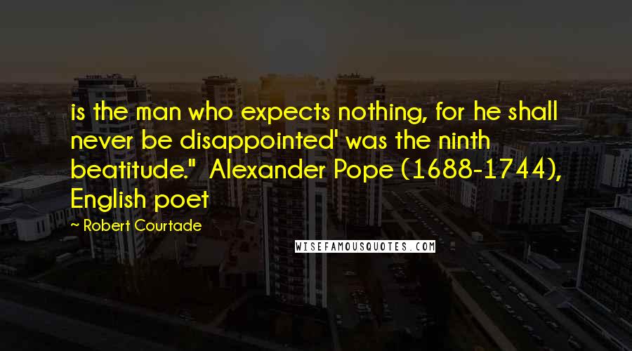 Robert Courtade Quotes: is the man who expects nothing, for he shall never be disappointed' was the ninth beatitude."  Alexander Pope (1688-1744), English poet