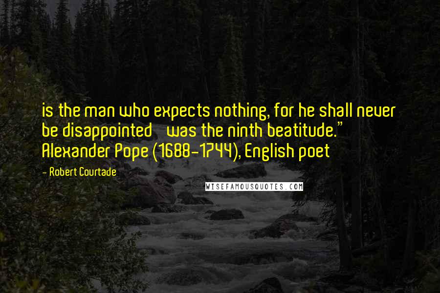 Robert Courtade Quotes: is the man who expects nothing, for he shall never be disappointed' was the ninth beatitude."  Alexander Pope (1688-1744), English poet