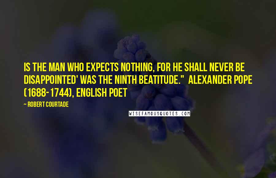 Robert Courtade Quotes: is the man who expects nothing, for he shall never be disappointed' was the ninth beatitude." Alexander Pope (1688-1744), English poet