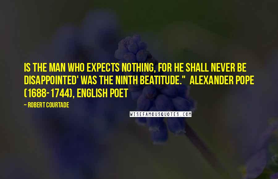 Robert Courtade Quotes: is the man who expects nothing, for he shall never be disappointed' was the ninth beatitude."  Alexander Pope (1688-1744), English poet