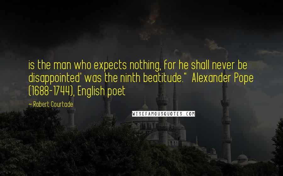 Robert Courtade Quotes: is the man who expects nothing, for he shall never be disappointed' was the ninth beatitude."  Alexander Pope (1688-1744), English poet