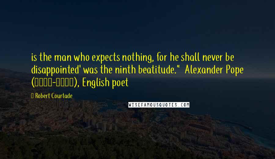 Robert Courtade Quotes: is the man who expects nothing, for he shall never be disappointed' was the ninth beatitude." Alexander Pope (1688-1744), English poet