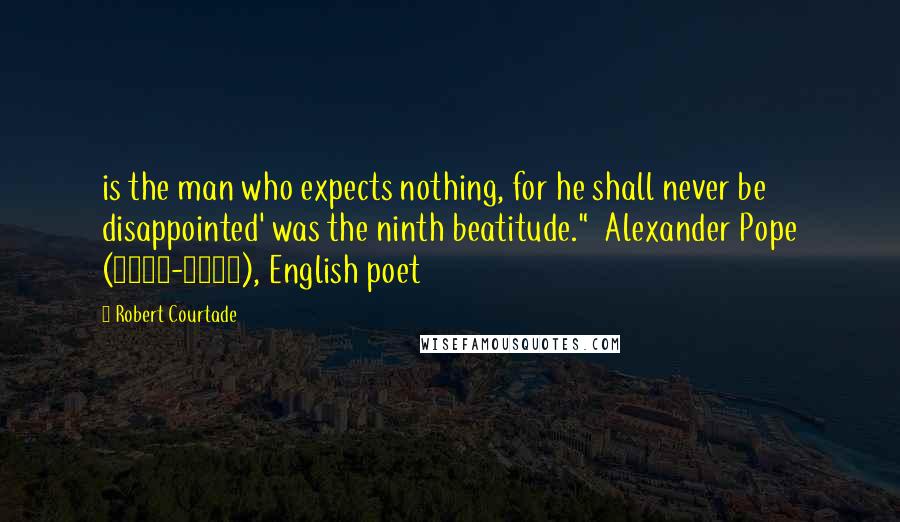 Robert Courtade Quotes: is the man who expects nothing, for he shall never be disappointed' was the ninth beatitude."  Alexander Pope (1688-1744), English poet