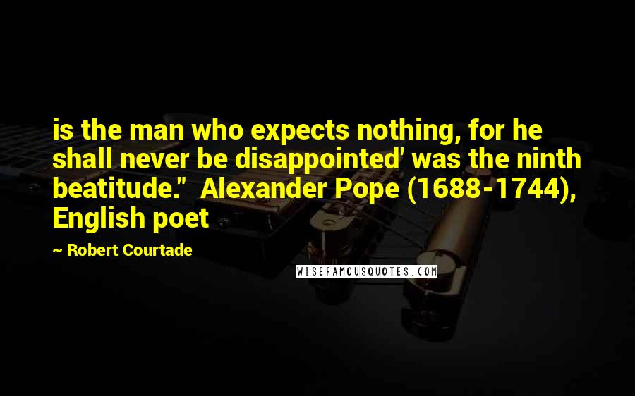 Robert Courtade Quotes: is the man who expects nothing, for he shall never be disappointed' was the ninth beatitude."  Alexander Pope (1688-1744), English poet
