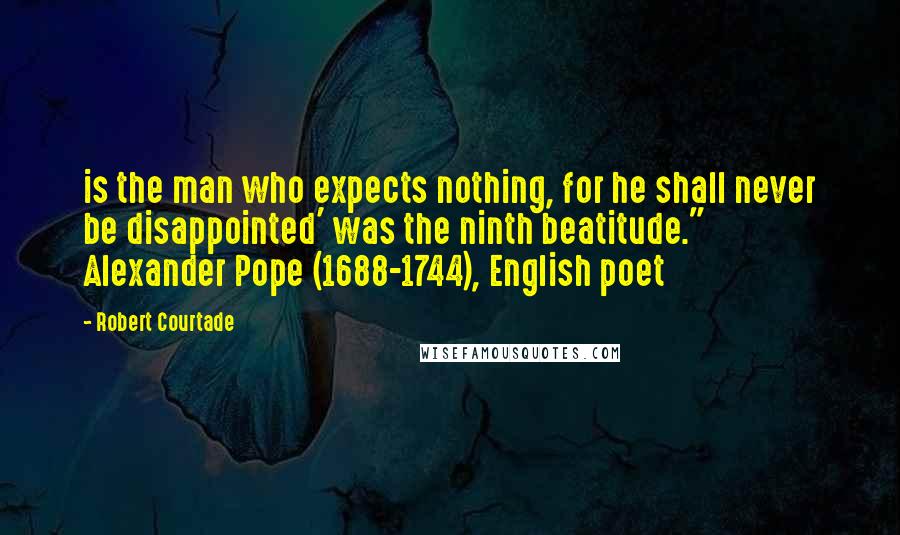 Robert Courtade Quotes: is the man who expects nothing, for he shall never be disappointed' was the ninth beatitude."  Alexander Pope (1688-1744), English poet