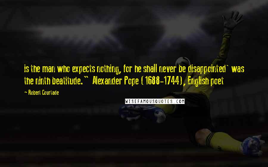 Robert Courtade Quotes: is the man who expects nothing, for he shall never be disappointed' was the ninth beatitude." Alexander Pope (1688-1744), English poet