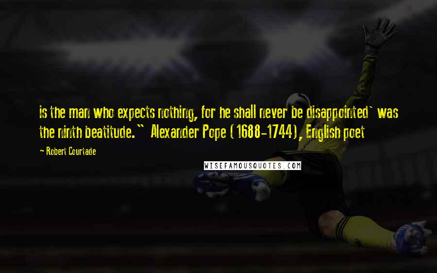 Robert Courtade Quotes: is the man who expects nothing, for he shall never be disappointed' was the ninth beatitude."  Alexander Pope (1688-1744), English poet