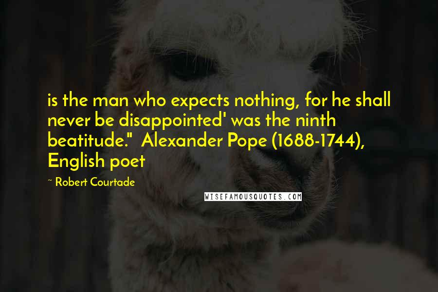 Robert Courtade Quotes: is the man who expects nothing, for he shall never be disappointed' was the ninth beatitude."  Alexander Pope (1688-1744), English poet