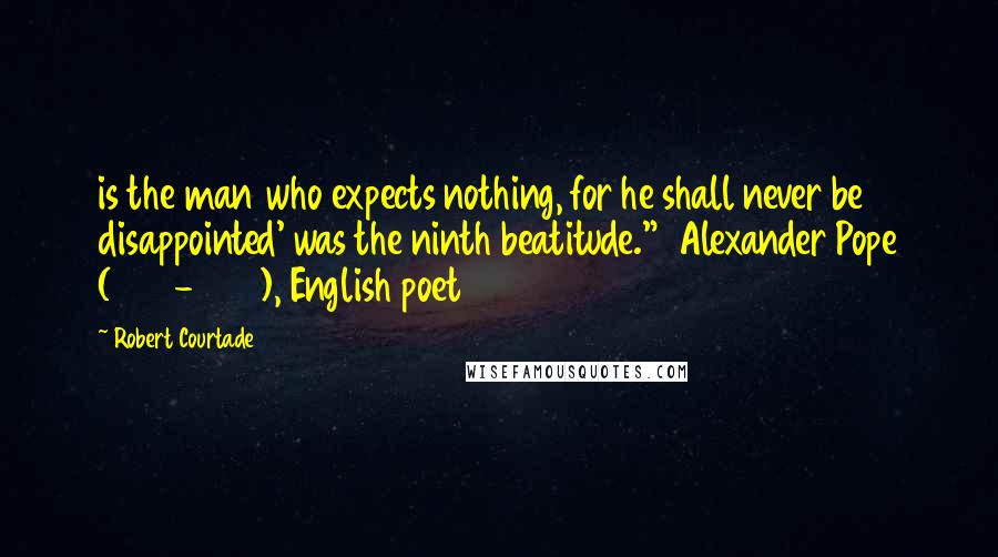 Robert Courtade Quotes: is the man who expects nothing, for he shall never be disappointed' was the ninth beatitude."  Alexander Pope (1688-1744), English poet