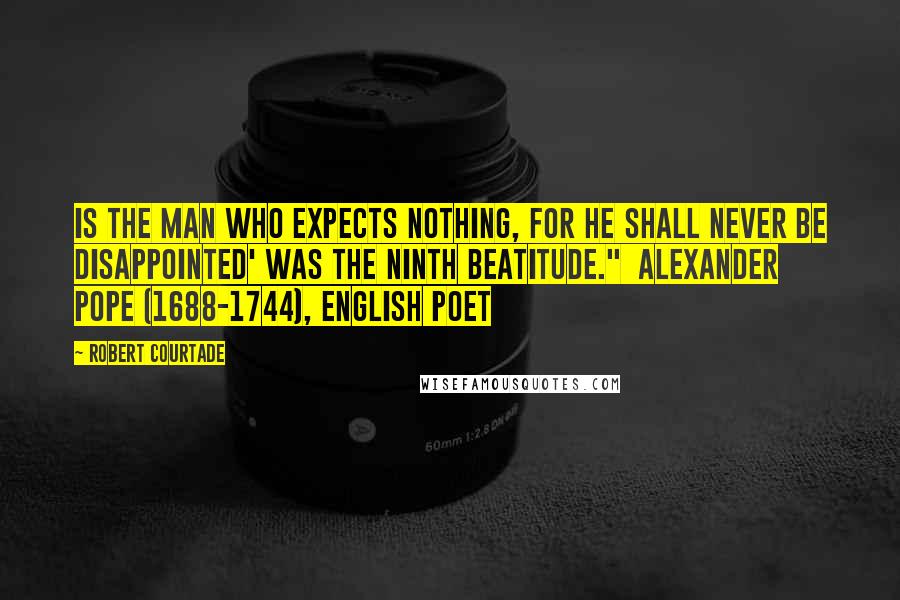 Robert Courtade Quotes: is the man who expects nothing, for he shall never be disappointed' was the ninth beatitude."  Alexander Pope (1688-1744), English poet