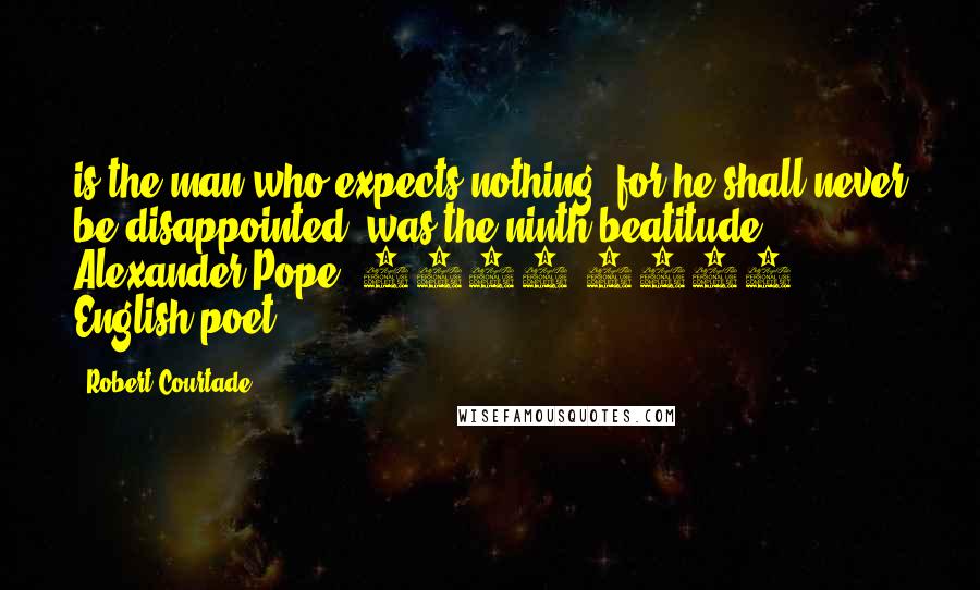 Robert Courtade Quotes: is the man who expects nothing, for he shall never be disappointed' was the ninth beatitude."  Alexander Pope (1688-1744), English poet