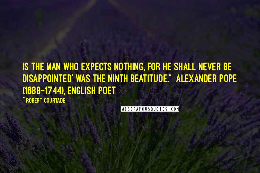 Robert Courtade Quotes: is the man who expects nothing, for he shall never be disappointed' was the ninth beatitude."  Alexander Pope (1688-1744), English poet