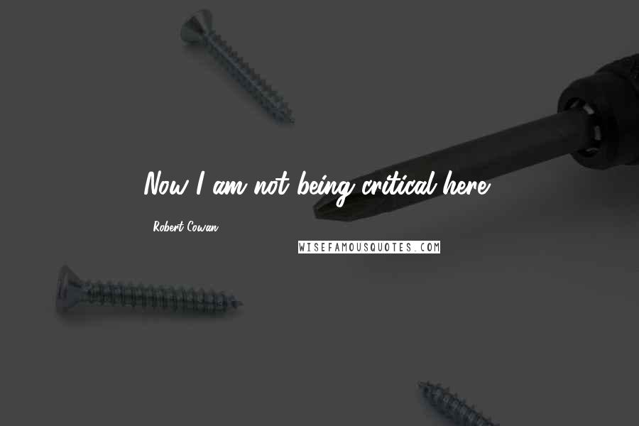 Robert Cowan Quotes: Now I am not being critical here,
