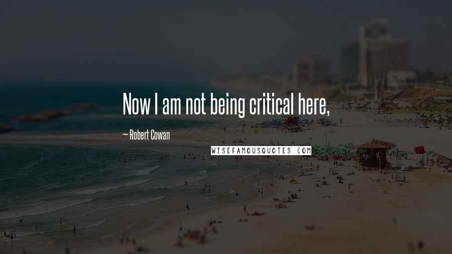 Robert Cowan Quotes: Now I am not being critical here,