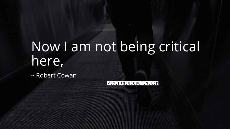 Robert Cowan Quotes: Now I am not being critical here,
