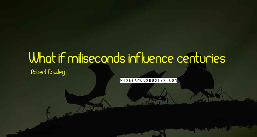 Robert Cowley Quotes: What if miliseconds influence centuries?