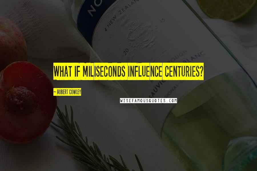 Robert Cowley Quotes: What if miliseconds influence centuries?