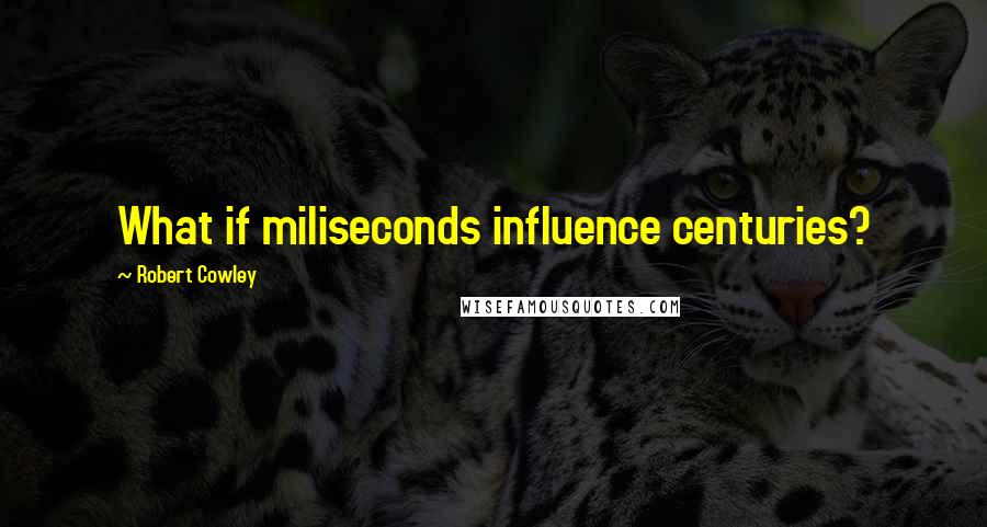 Robert Cowley Quotes: What if miliseconds influence centuries?