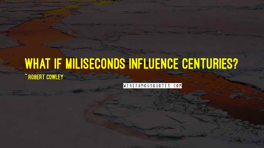 Robert Cowley Quotes: What if miliseconds influence centuries?