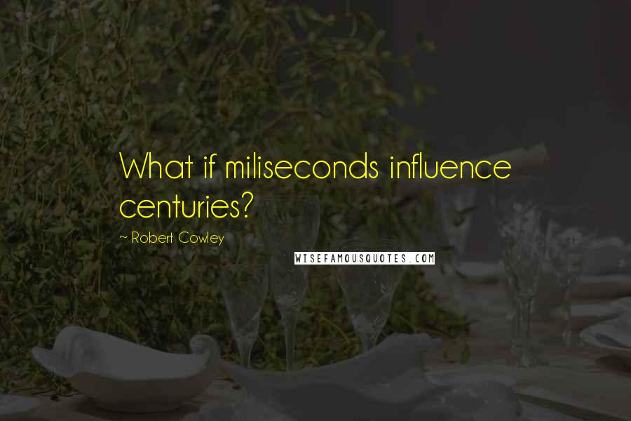Robert Cowley Quotes: What if miliseconds influence centuries?