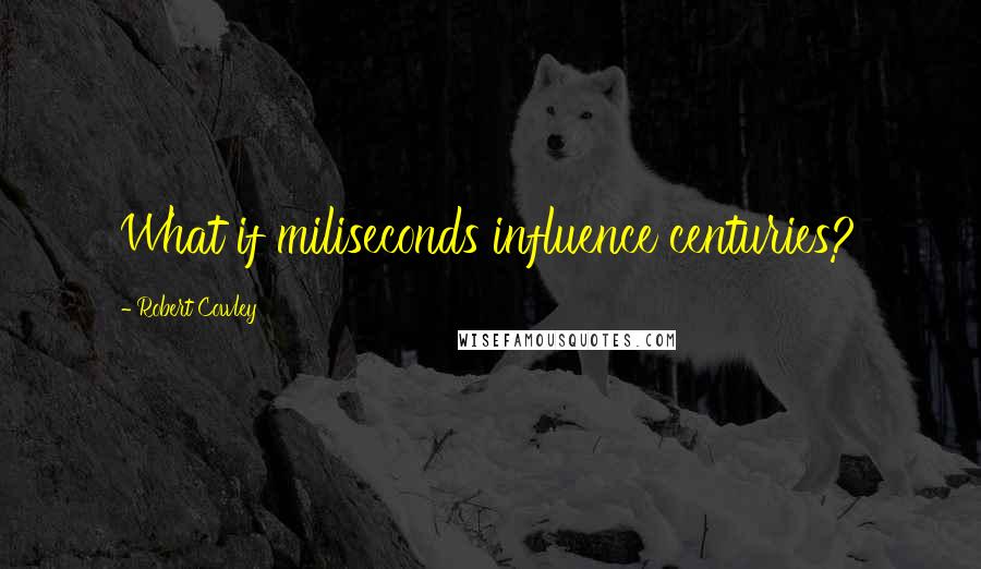 Robert Cowley Quotes: What if miliseconds influence centuries?