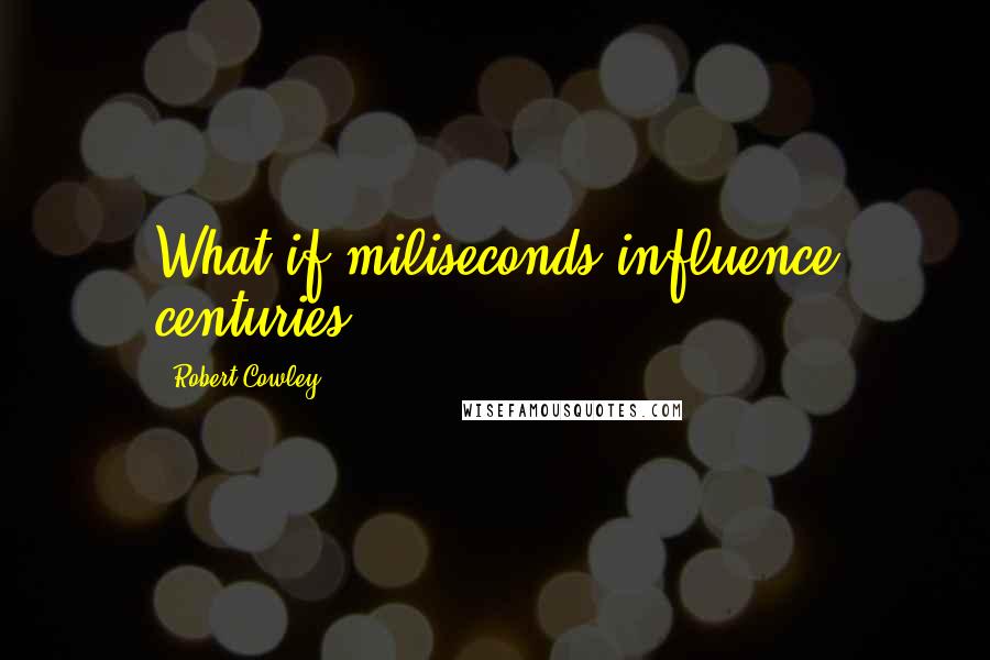 Robert Cowley Quotes: What if miliseconds influence centuries?