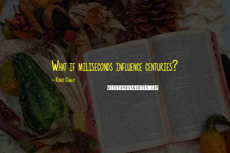 Robert Cowley Quotes: What if miliseconds influence centuries?