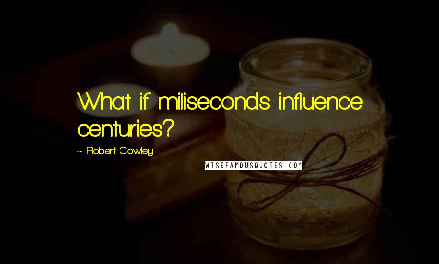Robert Cowley Quotes: What if miliseconds influence centuries?