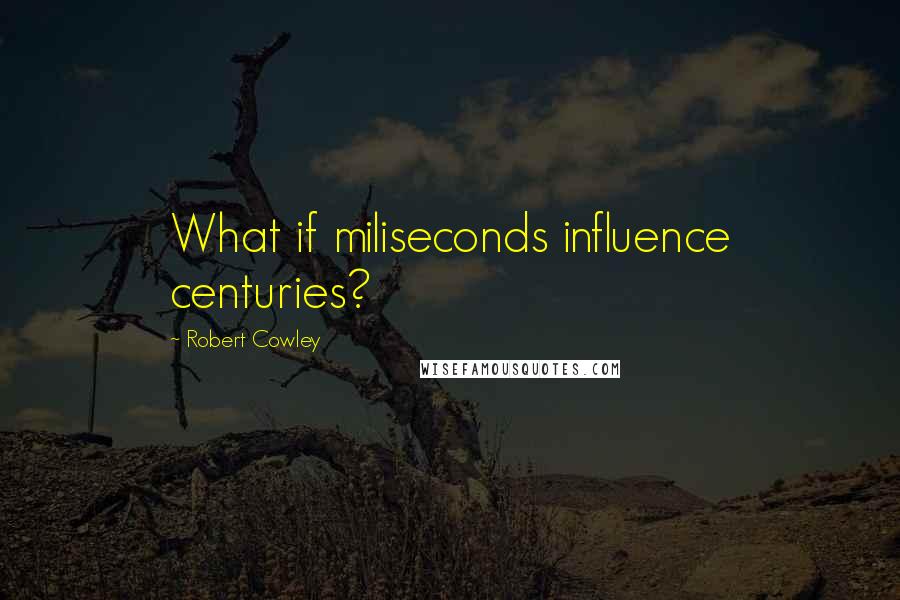 Robert Cowley Quotes: What if miliseconds influence centuries?