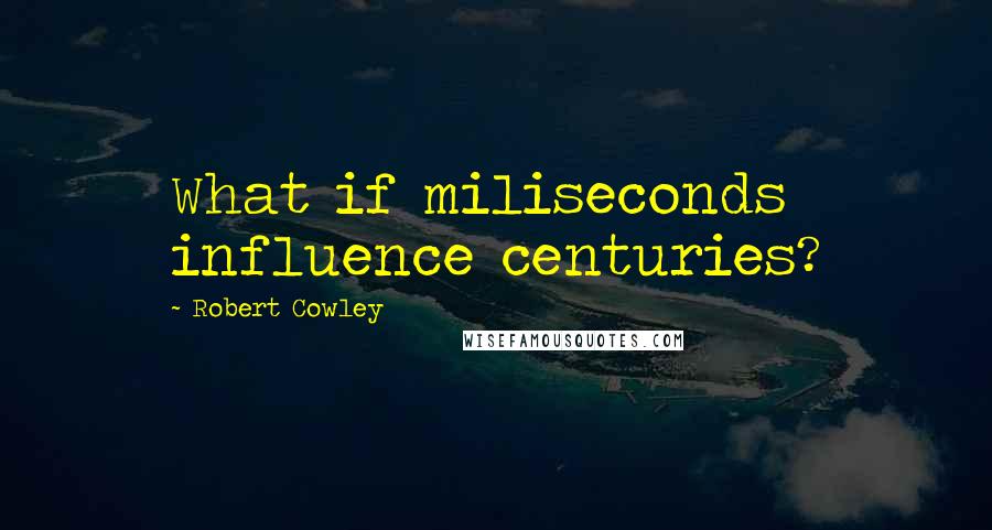 Robert Cowley Quotes: What if miliseconds influence centuries?