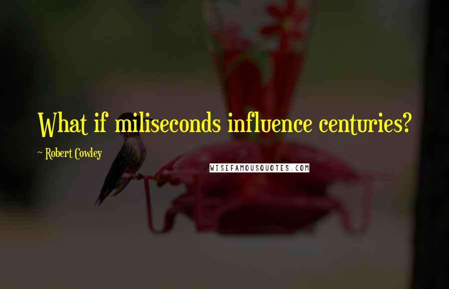 Robert Cowley Quotes: What if miliseconds influence centuries?